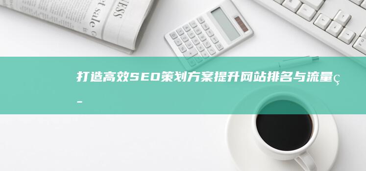 打造高效SEO策划方案：提升网站排名与流量策略